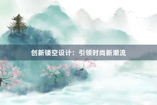 创新镂空设计：引领时尚新潮流