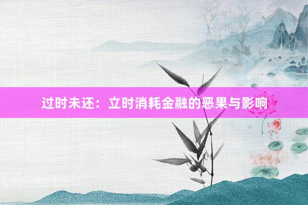 过时未还：立时消耗金融的恶果与影响